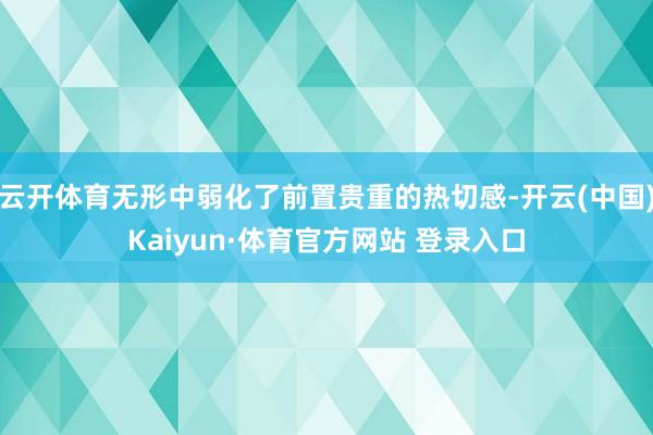 云开体育无形中弱化了前置贵重的热切感-开云(中国)Kaiyun·体育官方网站 登录入口