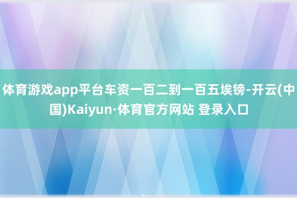 体育游戏app平台车资一百二到一百五埃镑-开云(中国)Kaiyun·体育官方网站 登录入口
